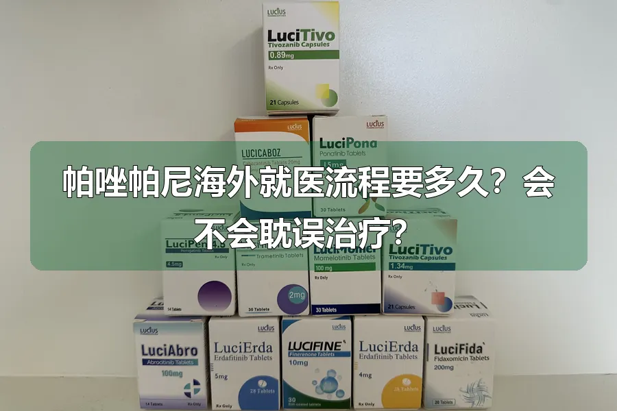 帕唑帕尼海外就医流程要多久？会不会耽误治疗？